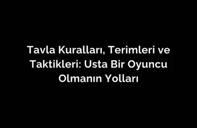 Tavla Kuralları, Terimleri ve Taktikleri: Usta Bir Oyuncu Olmanın Yolları