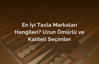 En İyi Tavla Markaları Hangileri? Uzun Ömürlü ve Kaliteli Seçimler